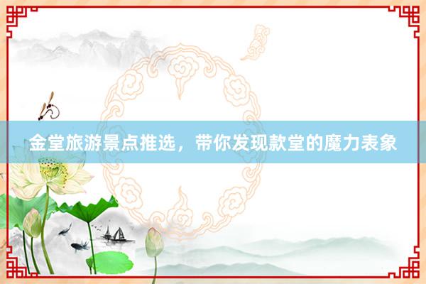 金堂旅游景点推选，带你发现款堂的魔力表象