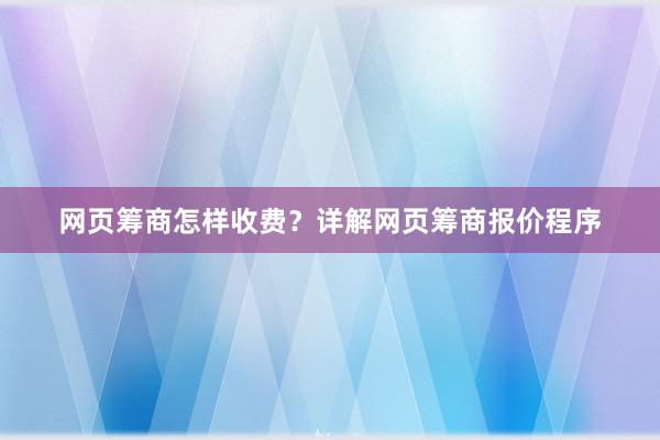 网页筹商怎样收费？详解网页筹商报价程序