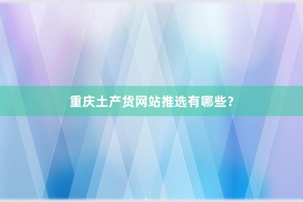 重庆土产货网站推选有哪些？