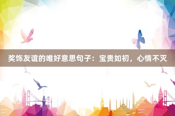 奖饰友谊的唯好意思句子：宝贵如初，心情不灭